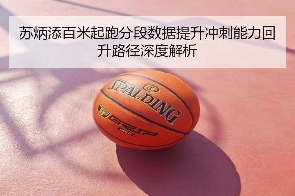 苏炳添百米起跑分段数据提升冲刺能力回升路径深度解析