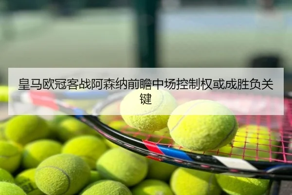 皇马欧冠客战阿森纳前瞻中场控制权或成胜负关键